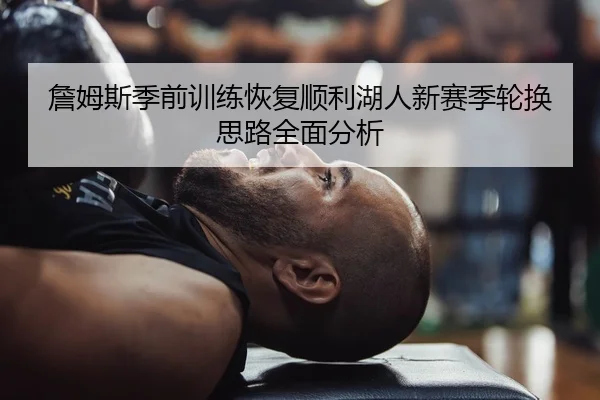 詹姆斯季前训练恢复顺利湖人新赛季轮换思路全面分析