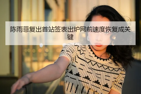 陈雨菲复出首站签表出炉网前速度恢复成关键