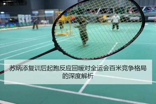 苏炳添复训后起跑反应回暖对全运会百米竞争格局的深度解析