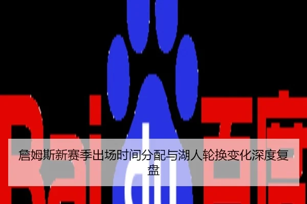 詹姆斯新赛季出场时间分配与湖人轮换变化深度复盘